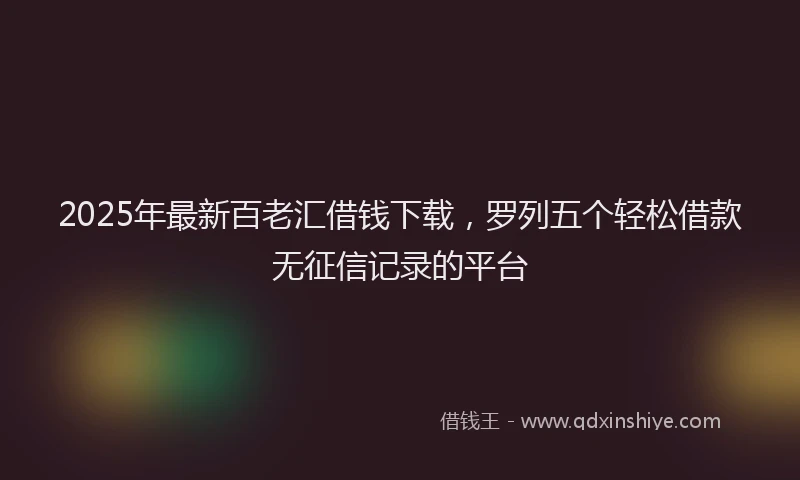 2025年最新百老汇借钱下载，罗列五个轻松借款无征信记录的平台