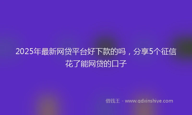 2025年最新网贷平台好下款的吗，分享5个征信花了能网贷的口子