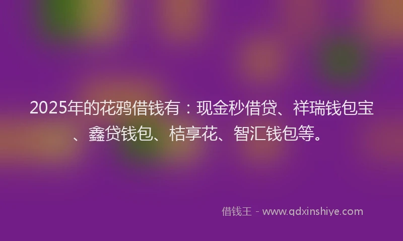 2025年的花鸦借钱有：现金秒借贷、祥瑞钱包宝、鑫贷钱包、桔享花、智汇钱包等。