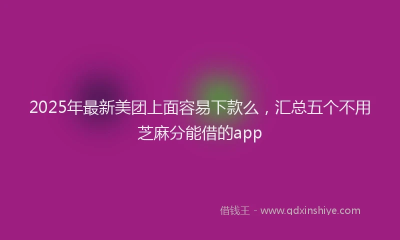 2025年最新美团上面容易下款么，汇总五个不用芝麻分能借的app