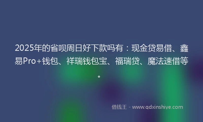 2025年的省呗周日好下款吗有：现金贷易借、鑫易Pro+钱包、祥瑞钱包宝、福瑞贷、魔法速借等。