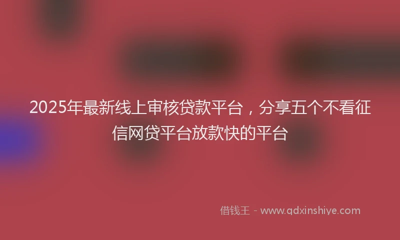 2025年最新线上审核贷款平台，分享五个不看征信网贷平台放款快的平台