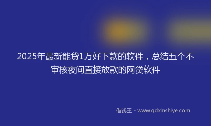 2025年最新能贷1万好下款的软件，总结五个不审核夜间直接放款的网贷软件