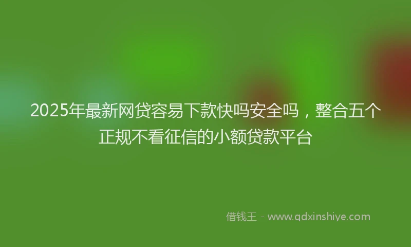 2025年最新网贷容易下款快吗安全吗，整合五个正规不看征信的小额贷款平台