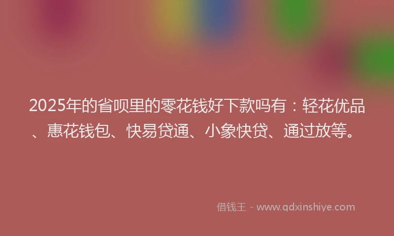 2025年的省呗里的零花钱好下款吗有：轻花优品、惠花钱包、快易贷通、小象快贷、通过放等。