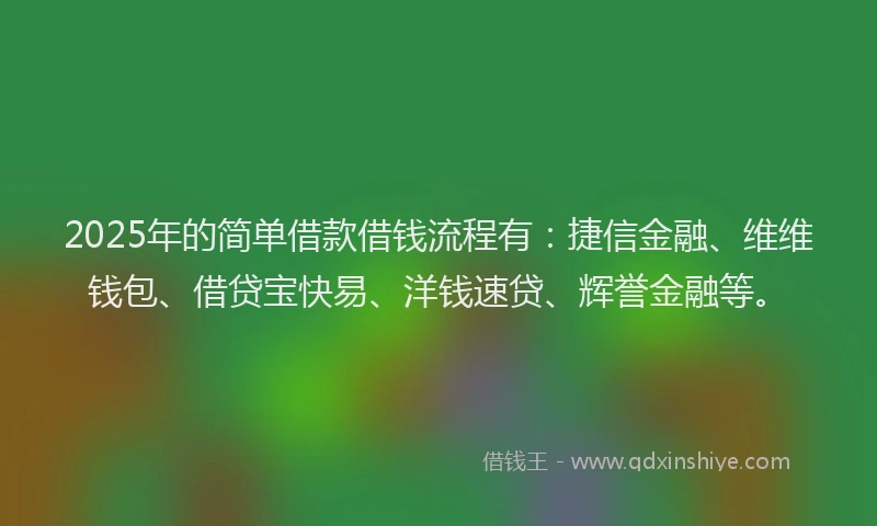 2025年的简单借款借钱流程有：捷信金融、维维钱包、借贷宝快易、洋钱速贷、辉誉金融等。