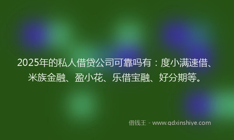 2025年的私人借贷公司可靠吗有：度小满速借、米族金融、盈小花、乐借宝融、好分期等。