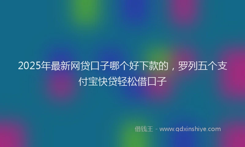 2025年最新网贷口子哪个好下款的，罗列五个支付宝快贷轻松借口子