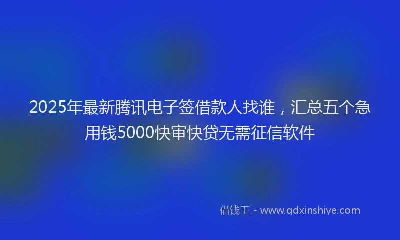2025年最新腾讯电子签借款人找谁，汇总五个急用钱5000快审快贷无需征信软件