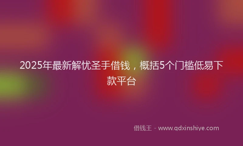 2025年最新解忧圣手借钱，概括5个门槛低易下款平台