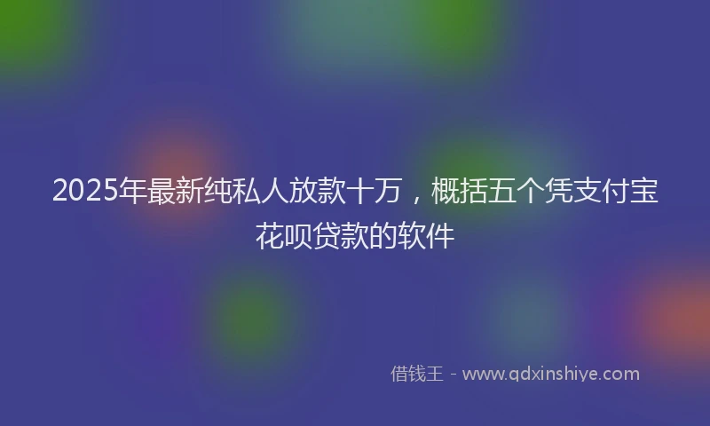 2025年最新纯私人放款十万，概括五个凭支付宝花呗贷款的软件