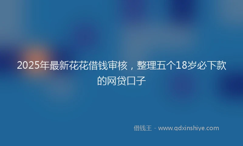 2025年最新花花借钱审核，整理五个18岁必下款的网贷口子