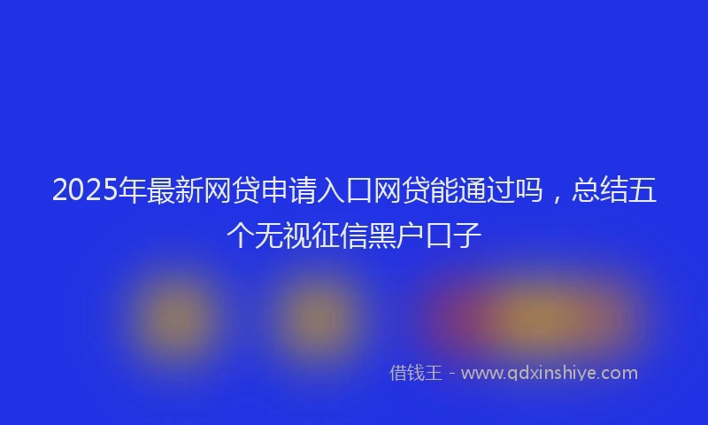 2025年最新网贷申请入口网贷能通过吗，总结五个无视征信黑户口子