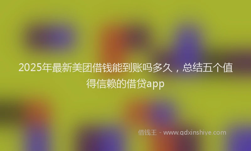 2025年最新美团借钱能到账吗多久，总结五个值得信赖的借贷app