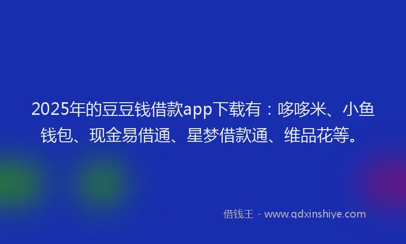 2025年的豆豆钱借款app下载有：哆哆米、小鱼钱包、现金易借通、星梦借款通、维品花等。
