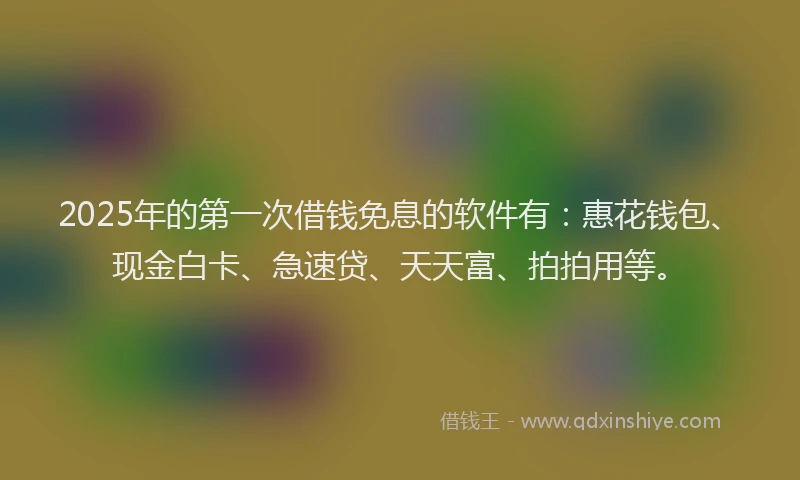 2025年的第一次借钱免息的软件有：惠花钱包、现金白卡、急速贷、天天富、拍拍用等。