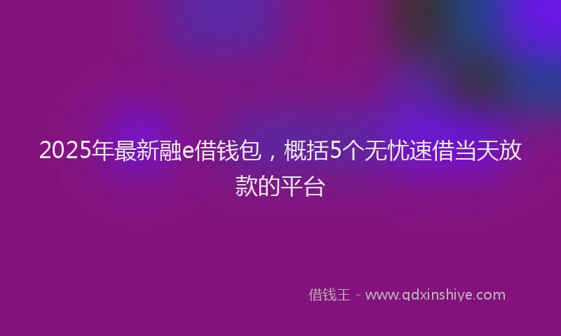2025年最新融e借钱包，概括5个无忧速借当天放款的平台