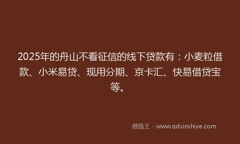 2025年的舟山不看征信的线下贷款有：小麦粒借款、小米易贷、现用分期、京卡汇、快易借贷宝等。