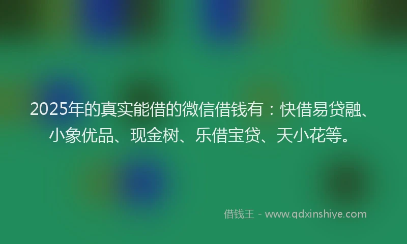 2025年的真实能借的微信借钱有：快借易贷融、小象优品、现金树、乐借宝贷、天小花等。