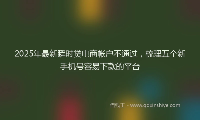 2025年最新瞬时贷电商帐户不通过，梳理五个新手机号容易下款的平台