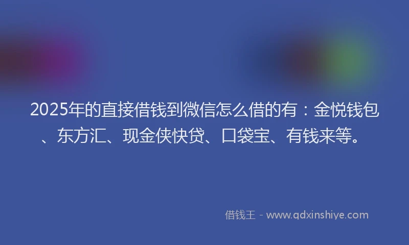 2025年的直接借钱到微信怎么借的有：金悦钱包、东方汇、现金侠快贷、口袋宝、有钱来等。