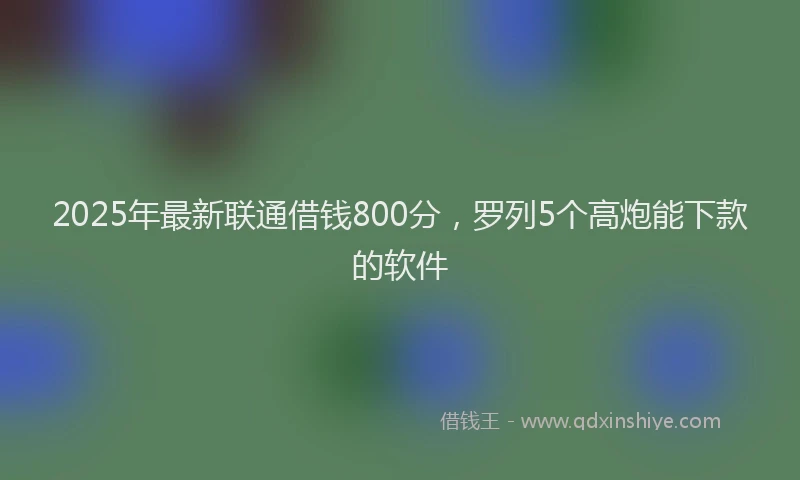 2025年最新联通借钱800分，罗列5个高炮能下款的软件