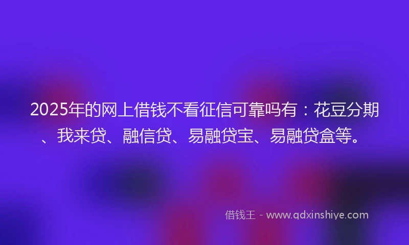 2025年的网上借钱不看征信可靠吗有：花豆分期、我来贷、融信贷、易融贷宝、易融贷盒等。