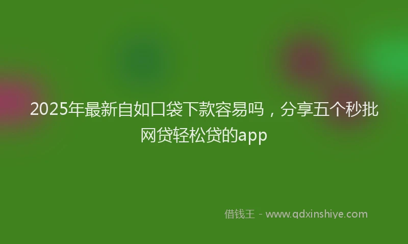 2025年最新自如口袋下款容易吗，分享五个秒批网贷轻松贷的app