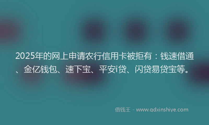 2025年的网上申请农行信用卡被拒有：钱速借通、金亿钱包、速下宝、平安i贷、闪贷易贷宝等。