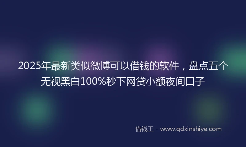 2025年最新类似微博可以借钱的软件，盘点五个无视黑白100%秒下网贷小额夜间口子