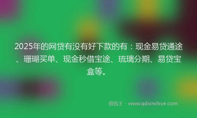 2025年的网贷有没有好下款的有：现金易贷通途、珊瑚买单、现金秒借宝途、琉璃分期、易贷宝盒等。