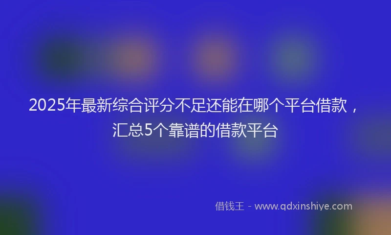 2025年最新综合评分不足还能在哪个平台借款，汇总5个靠谱的借款平台