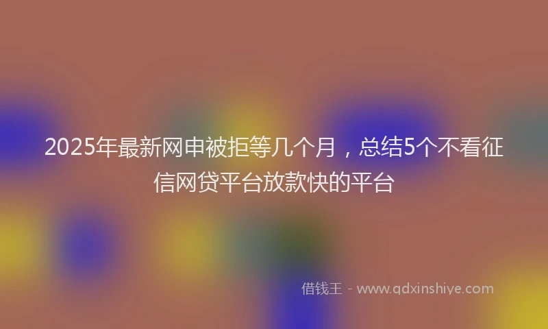 2025年最新网申被拒等几个月，总结5个不看征信网贷平台放款快的平台