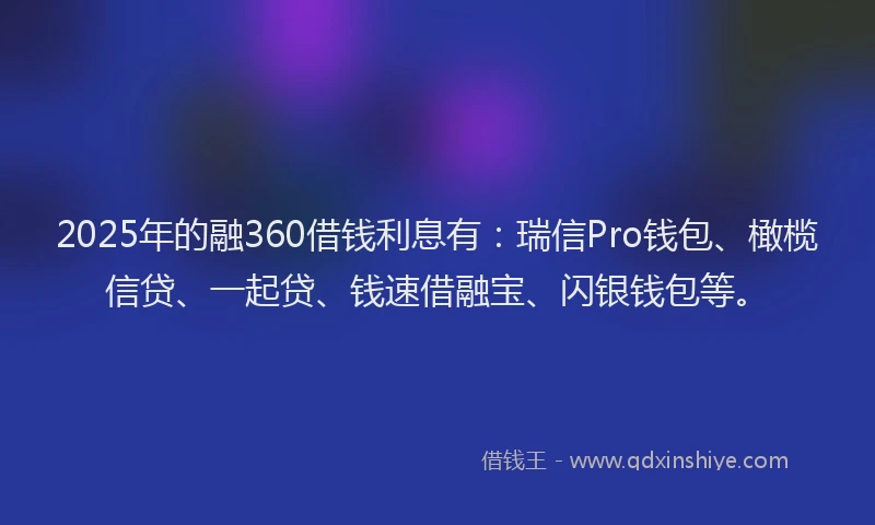2025年的融360借钱利息有：瑞信Pro钱包、橄榄信贷、一起贷、钱速借融宝、闪银钱包等。