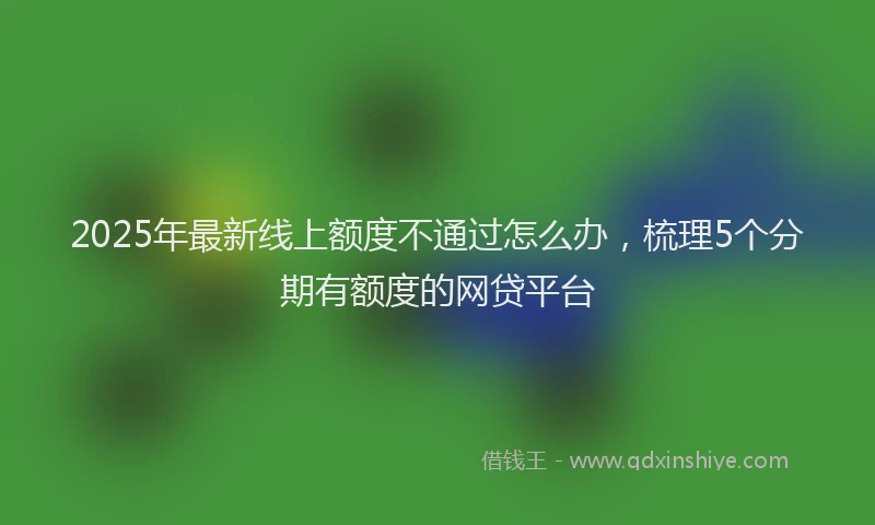 2025年最新线上额度不通过怎么办，梳理5个分期有额度的网贷平台