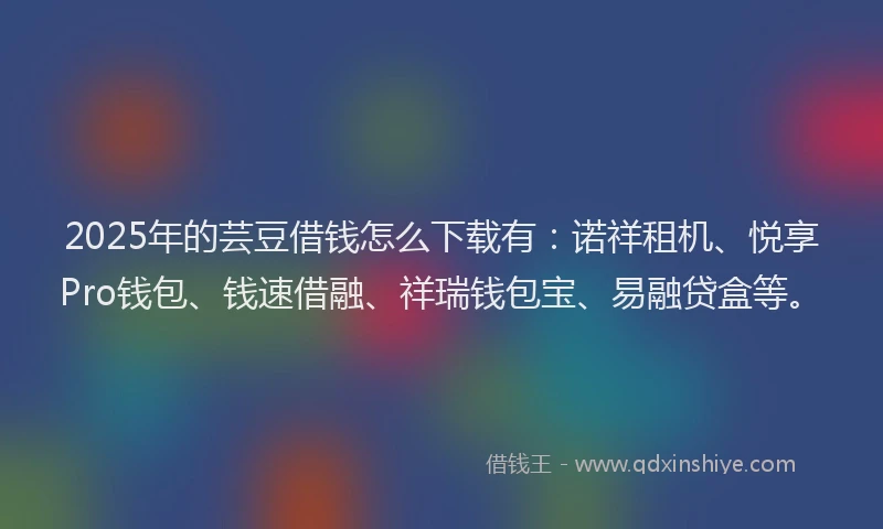 2025年的芸豆借钱怎么下载有：诺祥租机、悦享Pro钱包、钱速借融、祥瑞钱包宝、易融贷盒等。