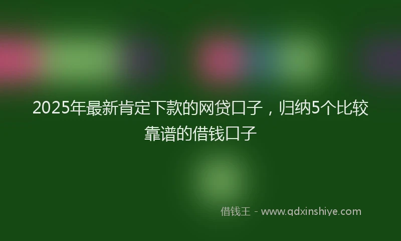 2025年最新肯定下款的网贷口子，归纳5个比较靠谱的借钱口子