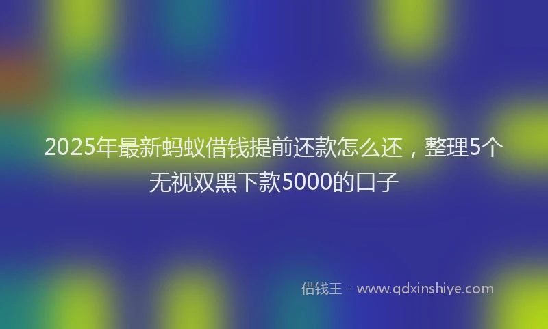 2025年最新蚂蚁借钱提前还款怎么还，整理5个无视双黑下款5000的口子