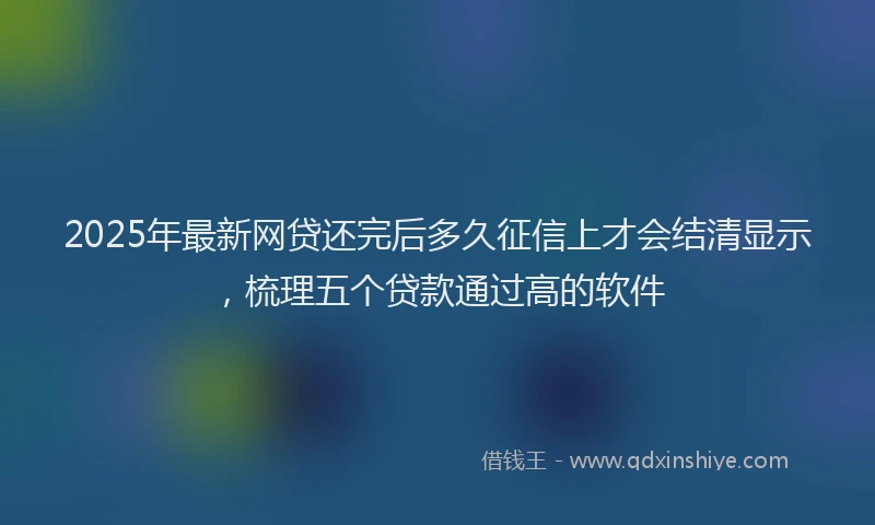 2025年最新网贷还完后多久征信上才会结清显示，梳理五个贷款通过高的软件