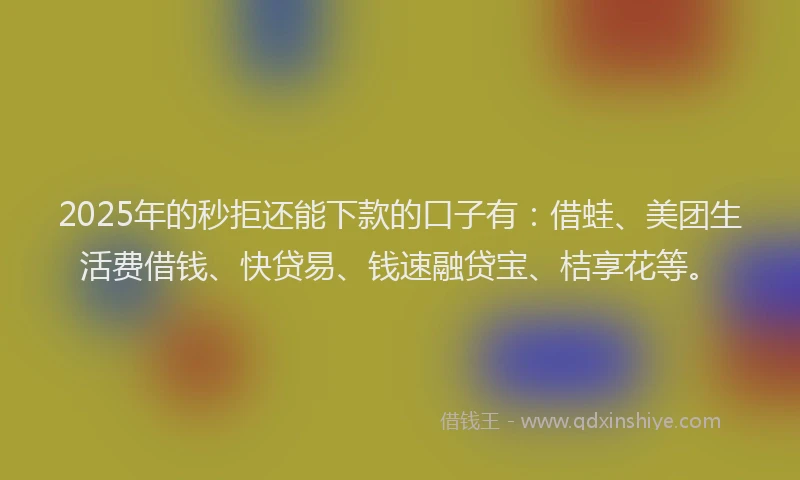2025年的秒拒还能下款的口子有：借蛙、美团生活费借钱、快贷易、钱速融贷宝、桔享花等。
