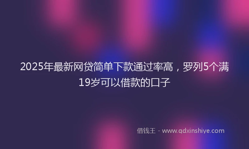 2025年最新网贷简单下款通过率高，罗列5个满19岁可以借款的口子