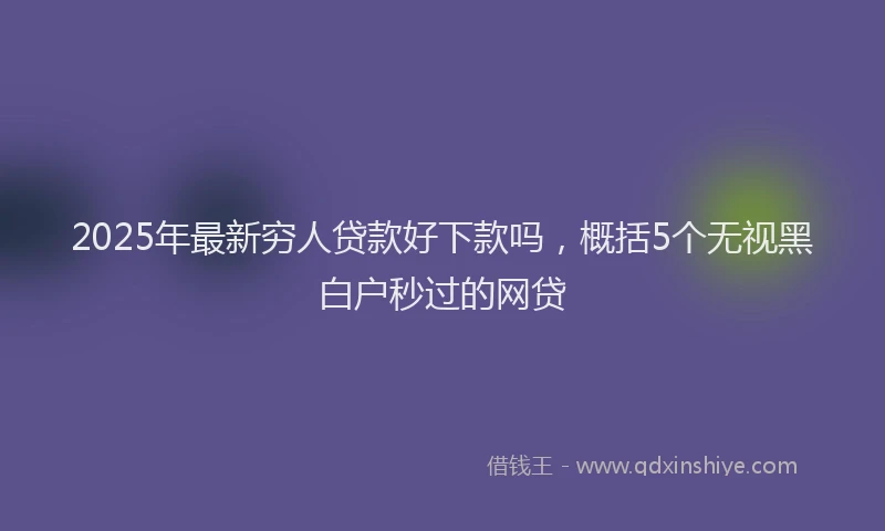 2025年最新穷人贷款好下款吗，概括5个无视黑白户秒过的网贷