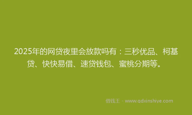 2025年的网贷夜里会放款吗有：三秒优品、柯基贷、快快易借、速贷钱包、蜜桃分期等。