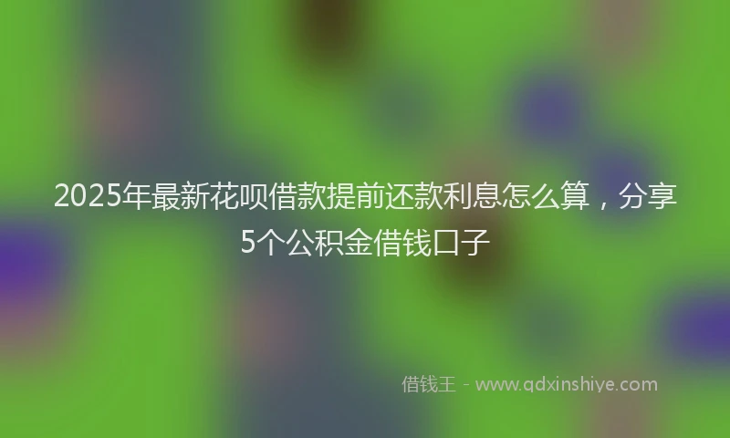 2025年最新花呗借款提前还款利息怎么算，分享5个公积金借钱口子
