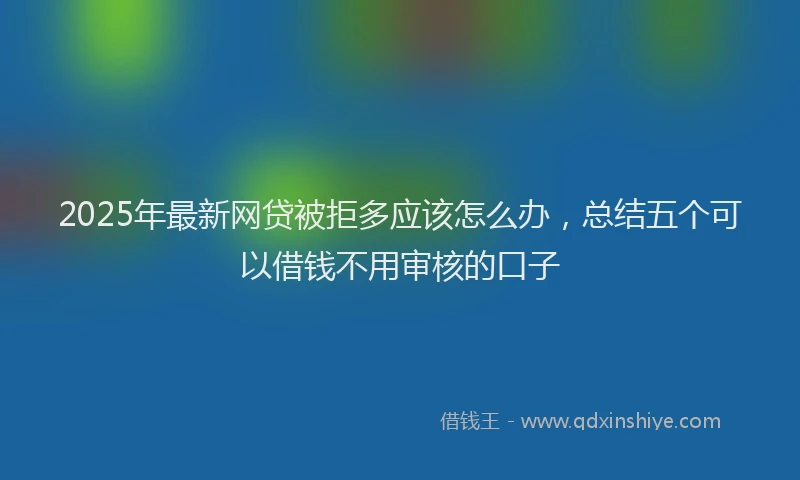 2025年最新网贷被拒多应该怎么办，总结五个可以借钱不用审核的口子