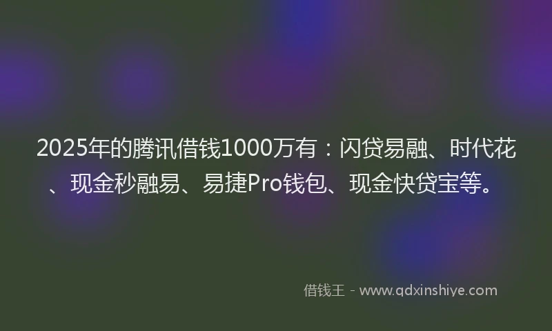 2025年的腾讯借钱1000万有：闪贷易融、时代花、现金秒融易、易捷Pro钱包、现金快贷宝等。