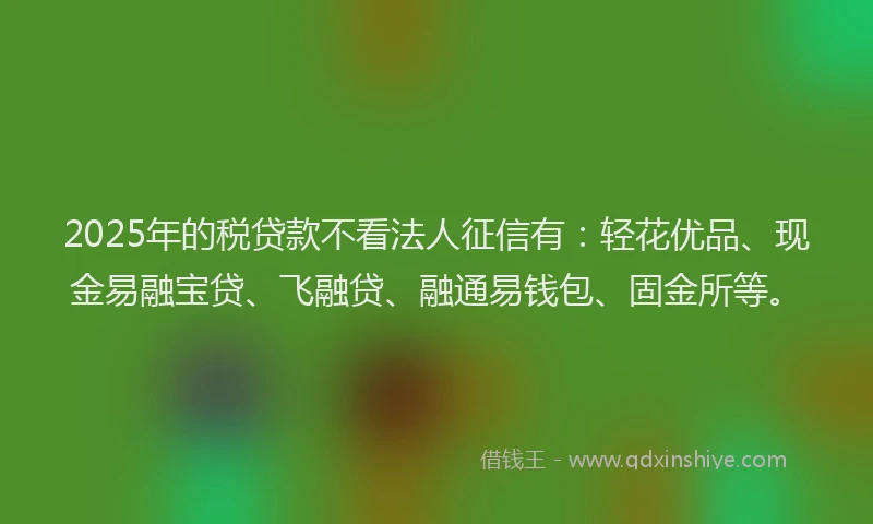 2025年的税贷款不看法人征信有：轻花优品、现金易融宝贷、飞融贷、融通易钱包、固金所等。
