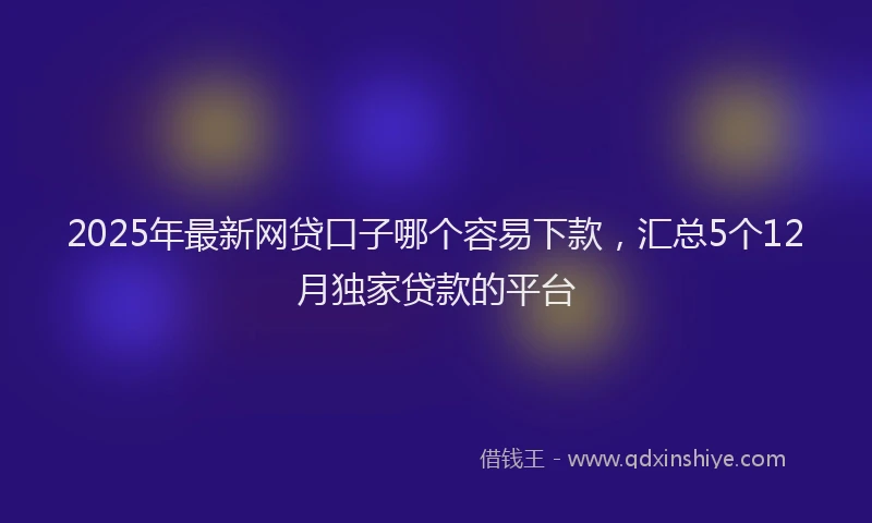2025年最新网贷口子哪个容易下款，汇总5个12月独家贷款的平台
