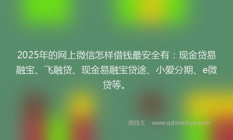 2025年的网上微信怎样借钱最安全有：现金贷易融宝、飞融贷、现金易融宝贷途、小爱分期、e微贷等。