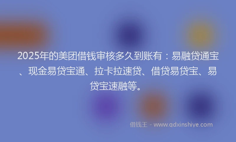 2025年的美团借钱审核多久到账有：易融贷通宝、现金易贷宝通、拉卡拉速贷、借贷易贷宝、易贷宝速融等。